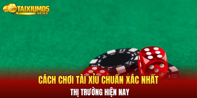 Cách chơi tài xỉu chuẩn xác nhất thị trường hiện nay